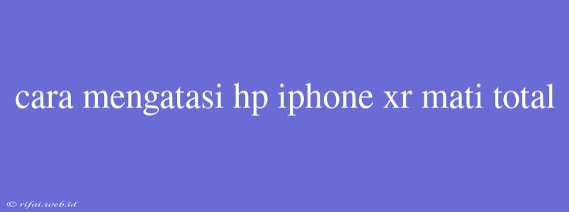 Cara Mengatasi Hp Iphone Xr Mati Total