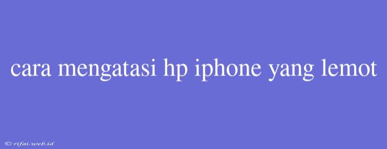 Cara Mengatasi Hp Iphone Yang Lemot