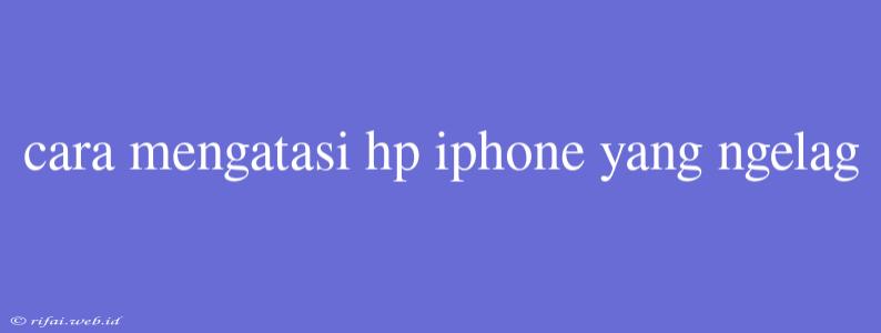 Cara Mengatasi Hp Iphone Yang Ngelag