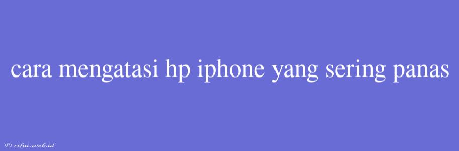 Cara Mengatasi Hp Iphone Yang Sering Panas