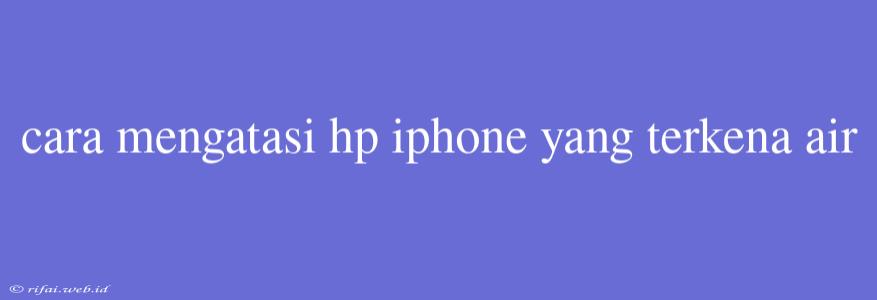 Cara Mengatasi Hp Iphone Yang Terkena Air