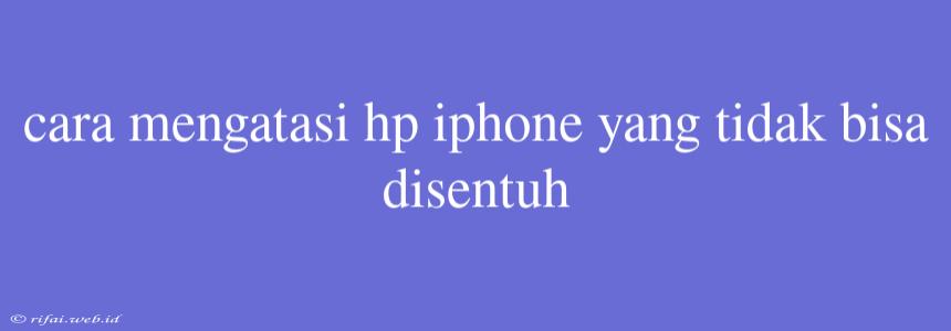 Cara Mengatasi Hp Iphone Yang Tidak Bisa Disentuh