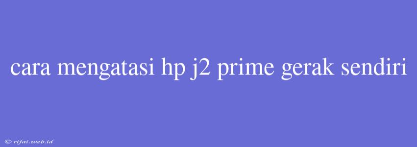 Cara Mengatasi Hp J2 Prime Gerak Sendiri