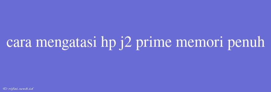 Cara Mengatasi Hp J2 Prime Memori Penuh