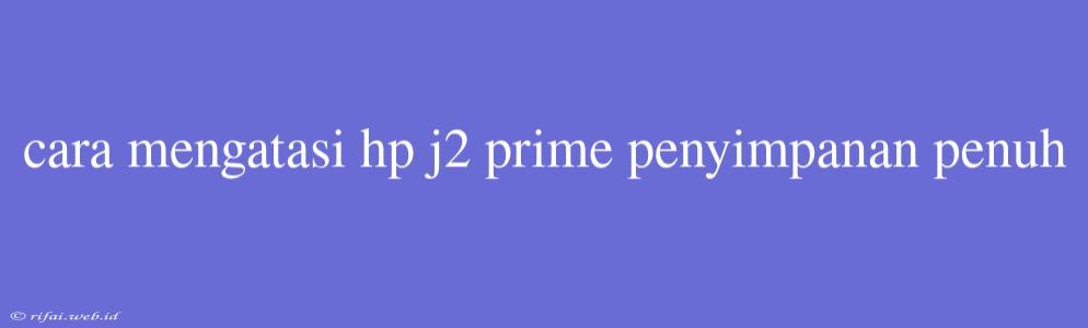 Cara Mengatasi Hp J2 Prime Penyimpanan Penuh