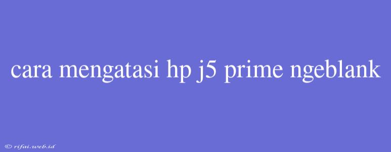 Cara Mengatasi Hp J5 Prime Ngeblank