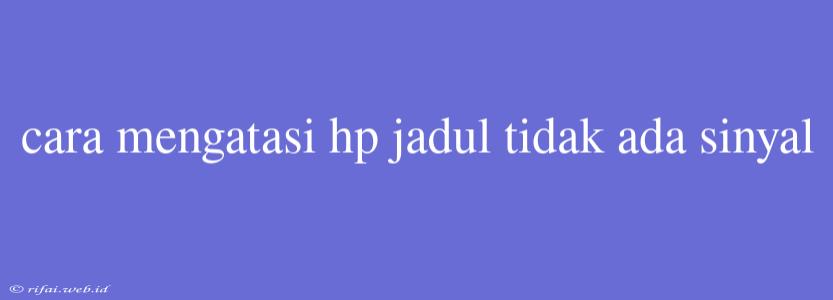 Cara Mengatasi Hp Jadul Tidak Ada Sinyal