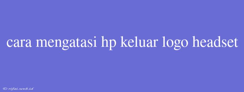 Cara Mengatasi Hp Keluar Logo Headset