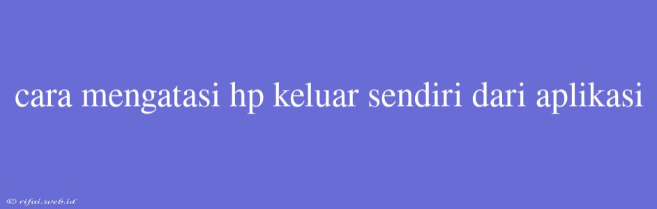 Cara Mengatasi Hp Keluar Sendiri Dari Aplikasi