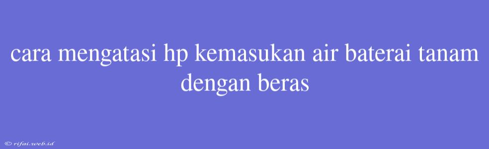 Cara Mengatasi Hp Kemasukan Air Baterai Tanam Dengan Beras