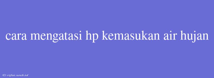 Cara Mengatasi Hp Kemasukan Air Hujan