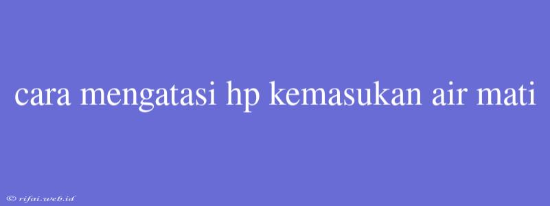 Cara Mengatasi Hp Kemasukan Air Mati