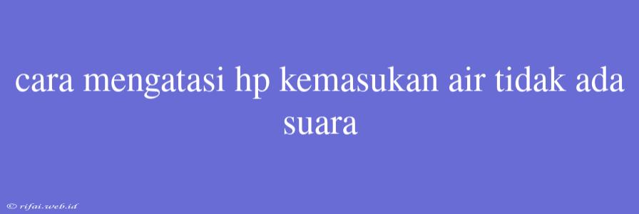 Cara Mengatasi Hp Kemasukan Air Tidak Ada Suara