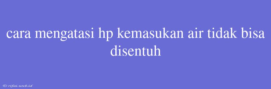 Cara Mengatasi Hp Kemasukan Air Tidak Bisa Disentuh