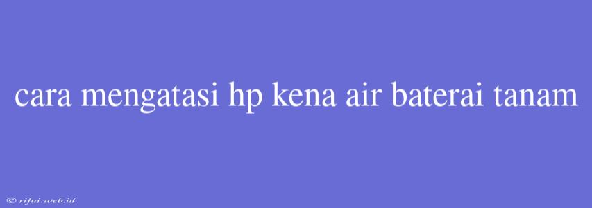 Cara Mengatasi Hp Kena Air Baterai Tanam