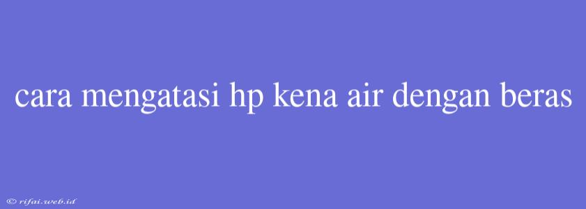 Cara Mengatasi Hp Kena Air Dengan Beras