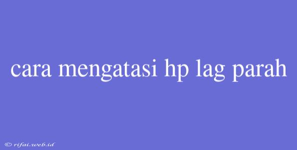 Cara Mengatasi Hp Lag Parah