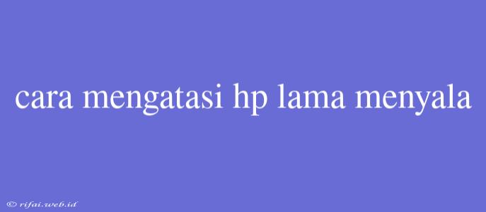 Cara Mengatasi Hp Lama Menyala