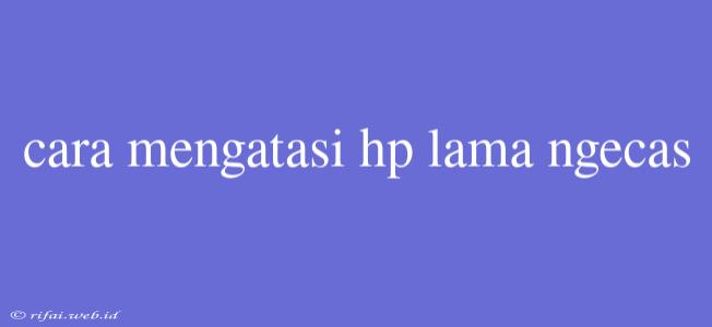 Cara Mengatasi Hp Lama Ngecas