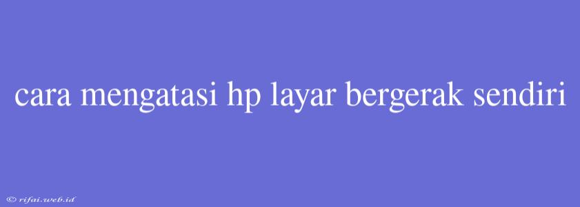 Cara Mengatasi Hp Layar Bergerak Sendiri