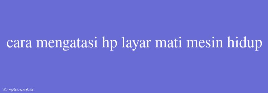 Cara Mengatasi Hp Layar Mati Mesin Hidup