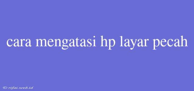 Cara Mengatasi Hp Layar Pecah