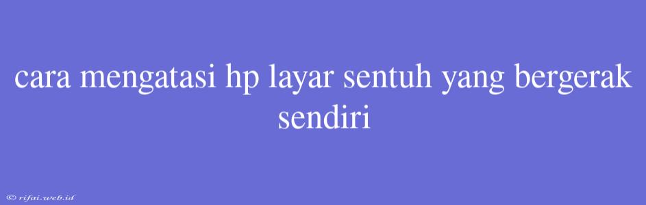 Cara Mengatasi Hp Layar Sentuh Yang Bergerak Sendiri