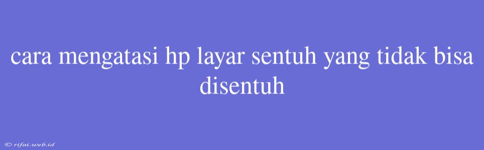 Cara Mengatasi Hp Layar Sentuh Yang Tidak Bisa Disentuh