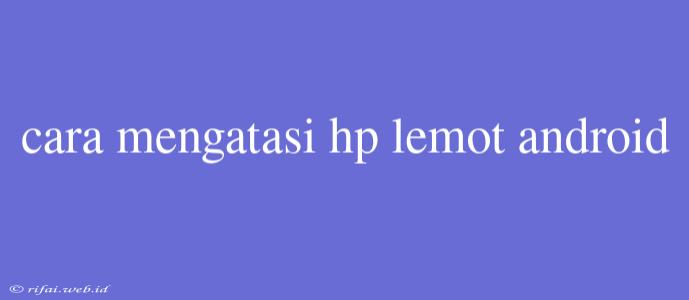 Cara Mengatasi Hp Lemot Android