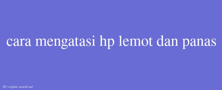 Cara Mengatasi Hp Lemot Dan Panas