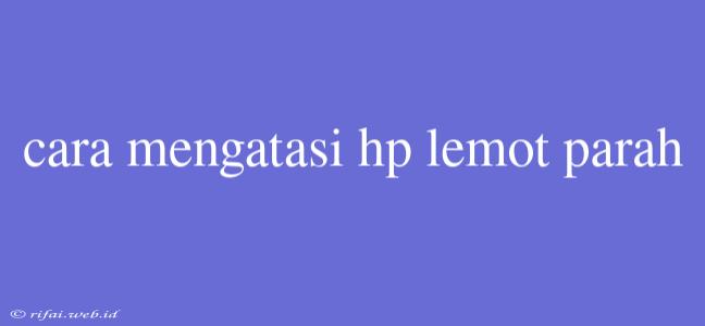 Cara Mengatasi Hp Lemot Parah