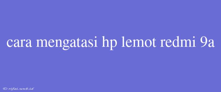 Cara Mengatasi Hp Lemot Redmi 9a