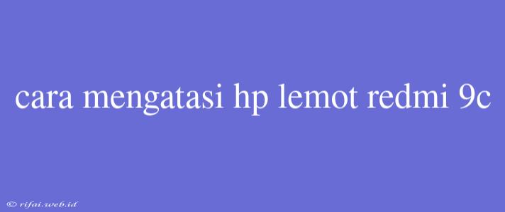 Cara Mengatasi Hp Lemot Redmi 9c