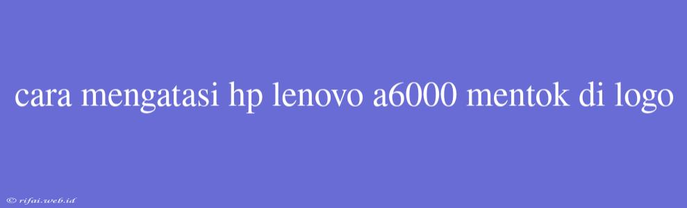 Cara Mengatasi Hp Lenovo A6000 Mentok Di Logo