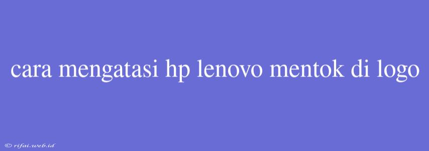 Cara Mengatasi Hp Lenovo Mentok Di Logo