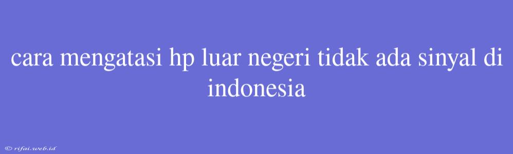 Cara Mengatasi Hp Luar Negeri Tidak Ada Sinyal Di Indonesia