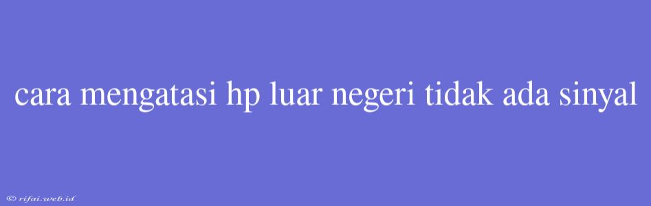 Cara Mengatasi Hp Luar Negeri Tidak Ada Sinyal