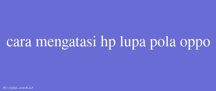 Cara Mengatasi Hp Lupa Pola Oppo