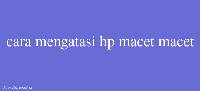 Cara Mengatasi Hp Macet Macet