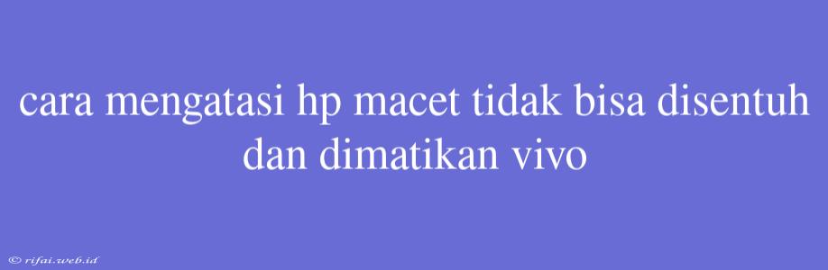 Cara Mengatasi Hp Macet Tidak Bisa Disentuh Dan Dimatikan Vivo