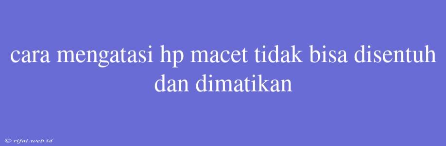 Cara Mengatasi Hp Macet Tidak Bisa Disentuh Dan Dimatikan