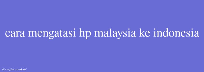 Cara Mengatasi Hp Malaysia Ke Indonesia