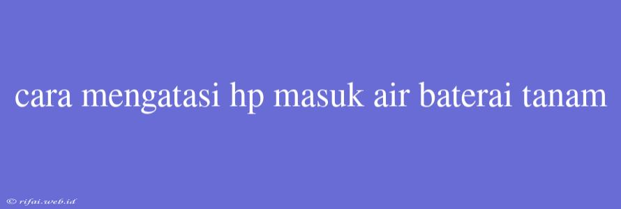 Cara Mengatasi Hp Masuk Air Baterai Tanam