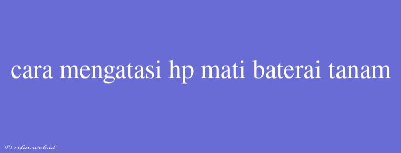 Cara Mengatasi Hp Mati Baterai Tanam