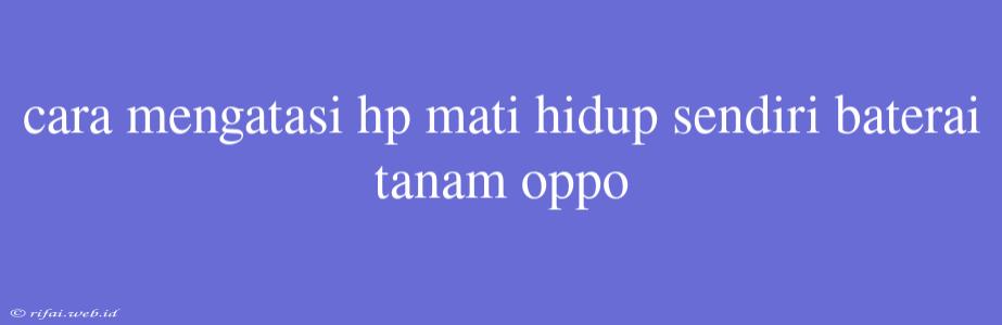 Cara Mengatasi Hp Mati Hidup Sendiri Baterai Tanam Oppo