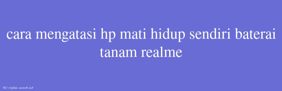 Cara Mengatasi Hp Mati Hidup Sendiri Baterai Tanam Realme