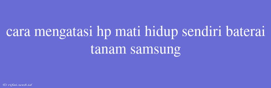 Cara Mengatasi Hp Mati Hidup Sendiri Baterai Tanam Samsung