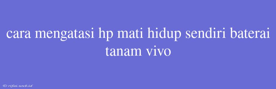 Cara Mengatasi Hp Mati Hidup Sendiri Baterai Tanam Vivo