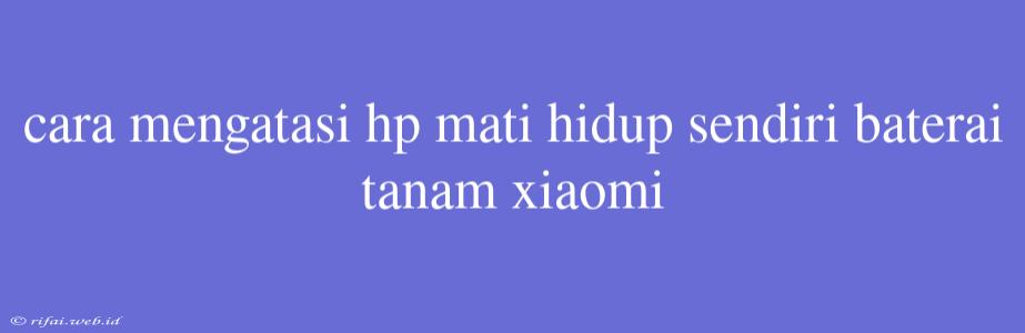 Cara Mengatasi Hp Mati Hidup Sendiri Baterai Tanam Xiaomi