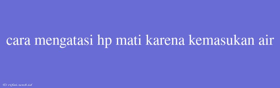 Cara Mengatasi Hp Mati Karena Kemasukan Air